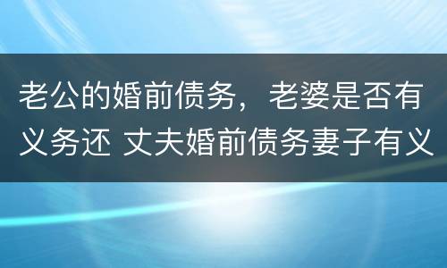 老公的婚前债务，老婆是否有义务还 丈夫婚前债务妻子有义务承担吗