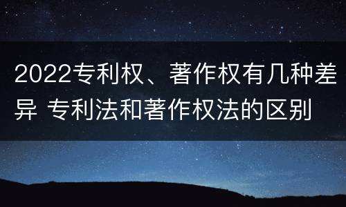 2022专利权、著作权有几种差异 专利法和著作权法的区别