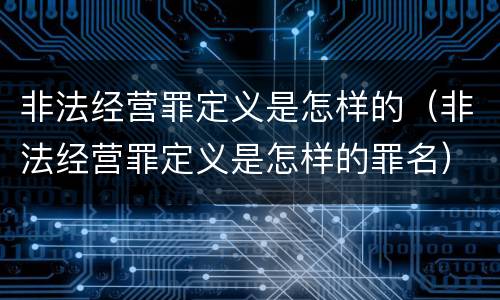非法经营罪定义是怎样的（非法经营罪定义是怎样的罪名）