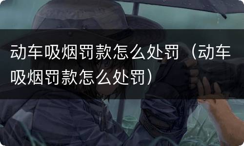 动车吸烟罚款怎么处罚（动车吸烟罚款怎么处罚）