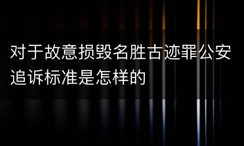 对于故意损毁名胜古迹罪公安追诉标准是怎样的