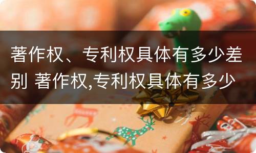 著作权、专利权具体有多少差别 著作权,专利权具体有多少差别和权利