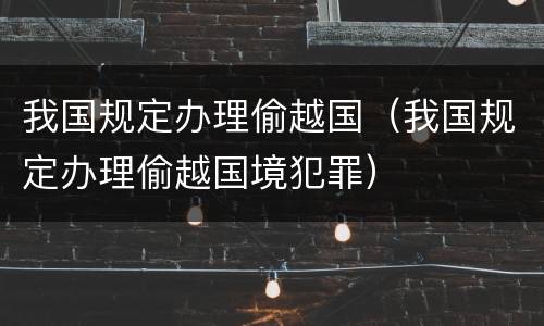 我国规定办理偷越国（我国规定办理偷越国境犯罪）