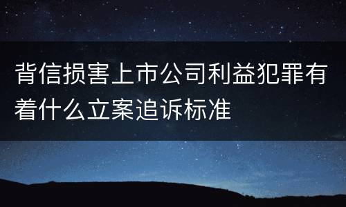 背信损害上市公司利益犯罪有着什么立案追诉标准