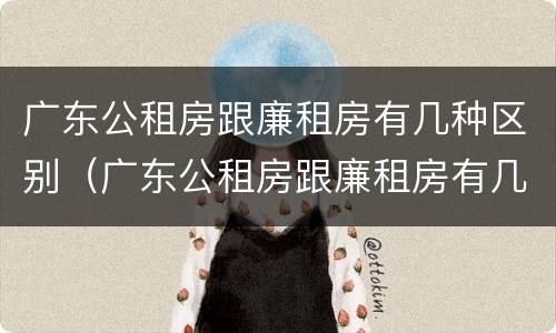 广东公租房跟廉租房有几种区别（广东公租房跟廉租房有几种区别吗）