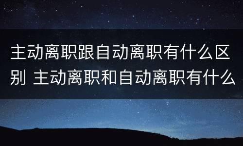 主动离职跟自动离职有什么区别 主动离职和自动离职有什么区别