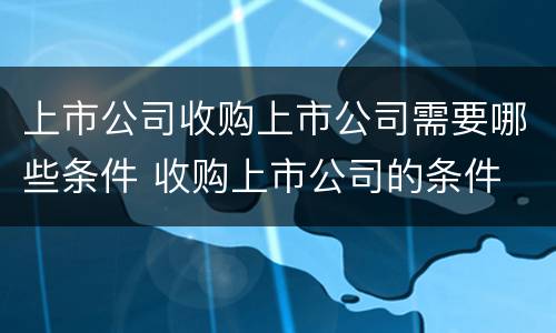 上市公司收购上市公司需要哪些条件 收购上市公司的条件