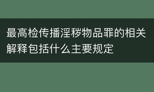 最高检传播淫秽物品罪的相关解释包括什么主要规定