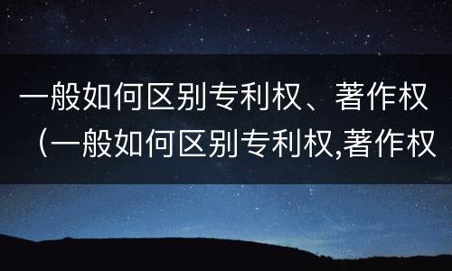 一般如何区别专利权、著作权（一般如何区别专利权,著作权）