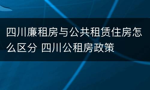 四川廉租房与公共租赁住房怎么区分 四川公租房政策