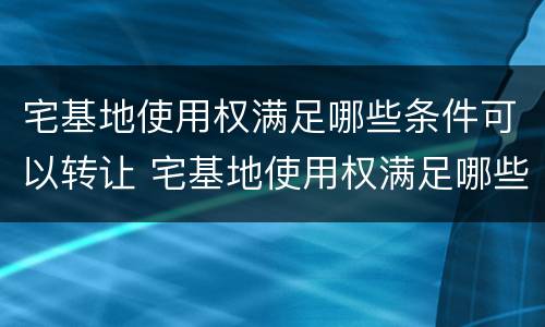 宅基地使用权满足哪些条件可以转让 宅基地使用权满足哪些条件可以转让给别人