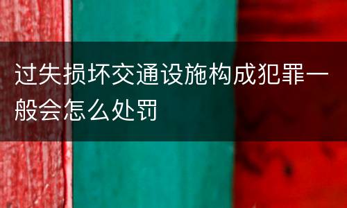 过失损坏交通设施构成犯罪一般会怎么处罚