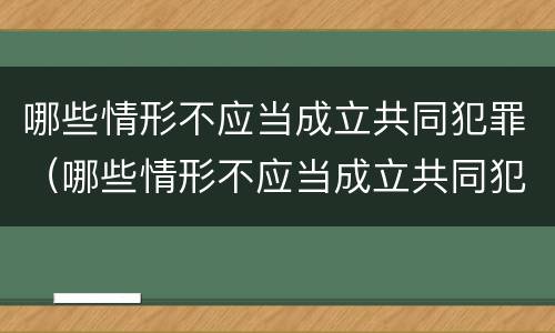 哪些情形不应当成立共同犯罪（哪些情形不应当成立共同犯罪案件）