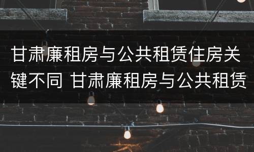 甘肃廉租房与公共租赁住房关键不同 甘肃廉租房与公共租赁住房关键不同之处