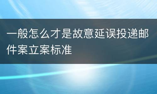 一般怎么才是故意延误投递邮件案立案标准