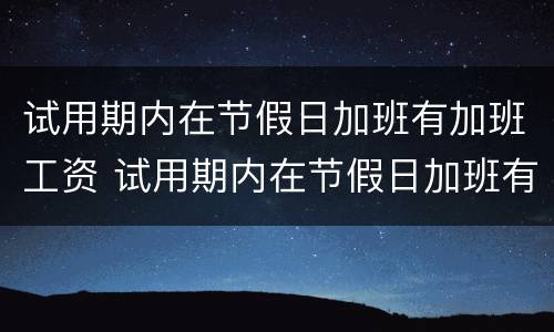 试用期内在节假日加班有加班工资 试用期内在节假日加班有加班工资合法吗