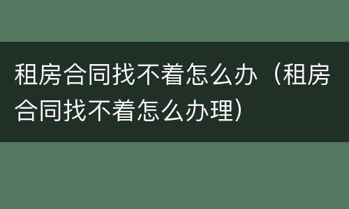 租房合同找不着怎么办（租房合同找不着怎么办理）