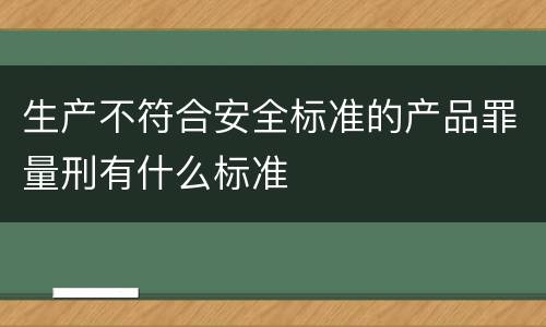 生产不符合安全标准的产品罪量刑有什么标准