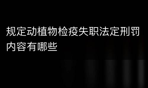 规定动植物检疫失职法定刑罚内容有哪些