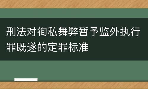 刑法对徇私舞弊暂予监外执行罪既遂的定罪标准