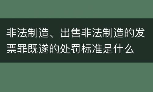 非法制造、出售非法制造的发票罪既遂的处罚标准是什么