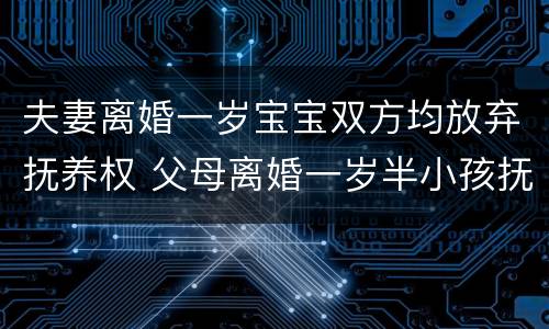 夫妻离婚一岁宝宝双方均放弃抚养权 父母离婚一岁半小孩抚养权归谁