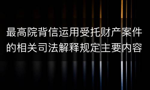 最高院背信运用受托财产案件的相关司法解释规定主要内容都有哪些