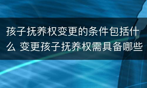 孩子抚养权变更的条件包括什么 变更孩子抚养权需具备哪些条件