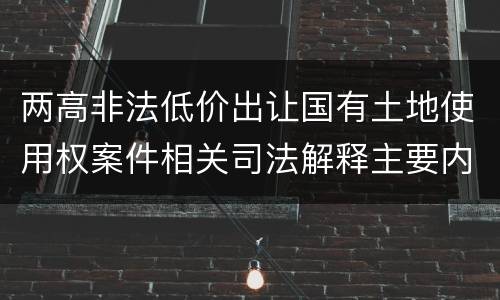 两高非法低价出让国有土地使用权案件相关司法解释主要内容有哪些