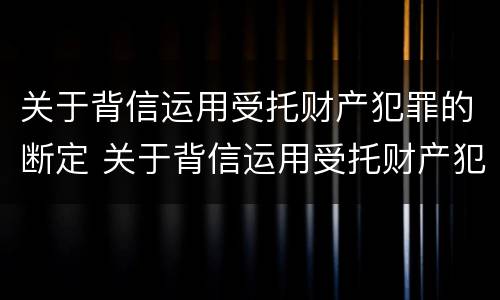 关于背信运用受托财产犯罪的断定 关于背信运用受托财产犯罪的断定案件