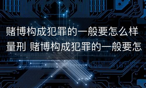 赌博构成犯罪的一般要怎么样量刑 赌博构成犯罪的一般要怎么样量刑呢