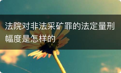 法院对非法采矿罪的法定量刑幅度是怎样的