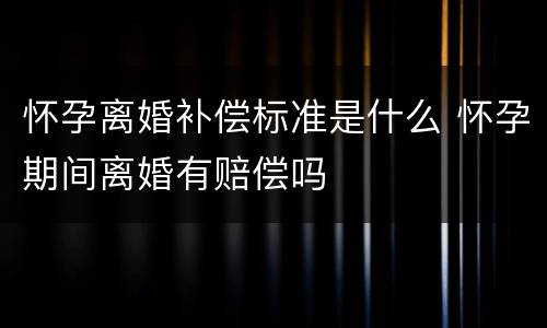 怀孕离婚补偿标准是什么 怀孕期间离婚有赔偿吗