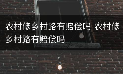 农村修乡村路有赔偿吗 农村修乡村路有赔偿吗