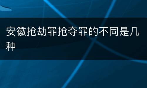 安徽抢劫罪抢夺罪的不同是几种