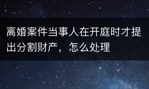 离婚案件当事人在开庭时才提出分割财产，怎么处理