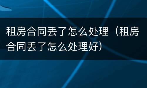 租房合同丢了怎么处理（租房合同丢了怎么处理好）