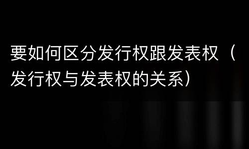 要如何区分发行权跟发表权（发行权与发表权的关系）