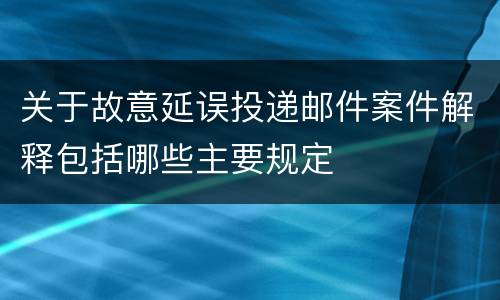 关于故意延误投递邮件案件解释包括哪些主要规定