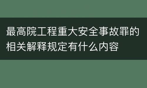 最高院工程重大安全事故罪的相关解释规定有什么内容