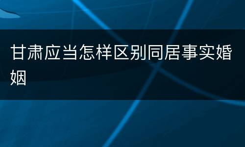 甘肃应当怎样区别同居事实婚姻