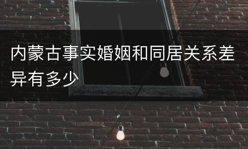 内蒙古事实婚姻和同居关系差异有多少