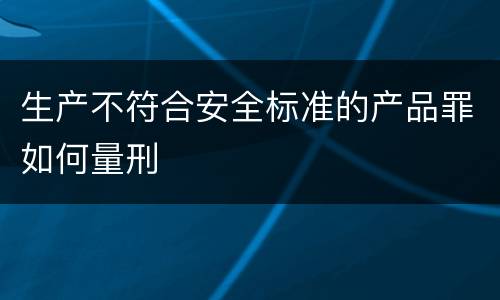 生产不符合安全标准的产品罪如何量刑