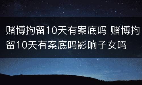 赌博拘留10天有案底吗 赌博拘留10天有案底吗影响子女吗