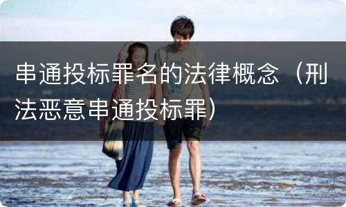 串通投标罪名的法律概念（刑法恶意串通投标罪）