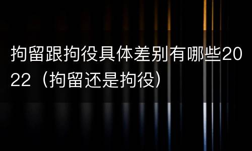 拘留跟拘役具体差别有哪些2022（拘留还是拘役）
