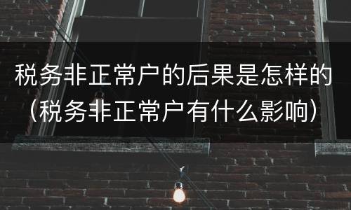 税务非正常户的后果是怎样的（税务非正常户有什么影响）