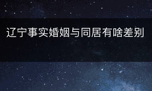 辽宁事实婚姻与同居有啥差别