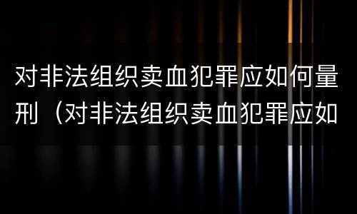 对非法组织卖血犯罪应如何量刑（对非法组织卖血犯罪应如何量刑标准）