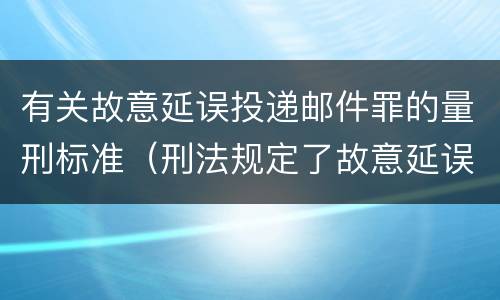 有关故意延误投递邮件罪的量刑标准（刑法规定了故意延误投递邮件罪）